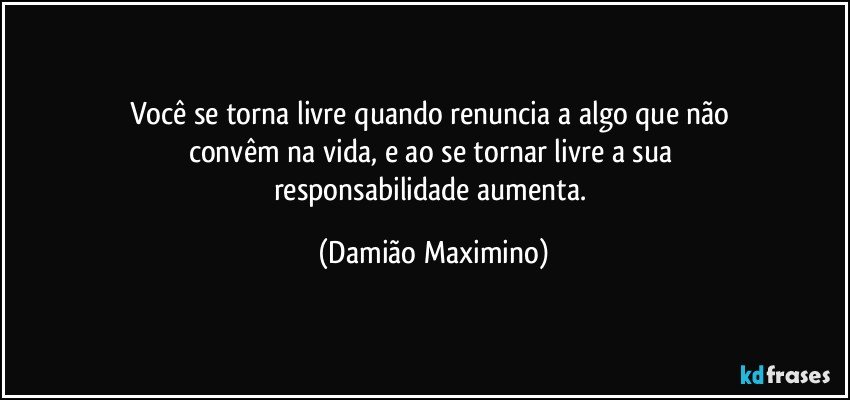 Você se torna livre quando renuncia a algo que não 
convêm na vida, e ao se tornar livre a sua 
responsabilidade aumenta. (Damião Maximino)