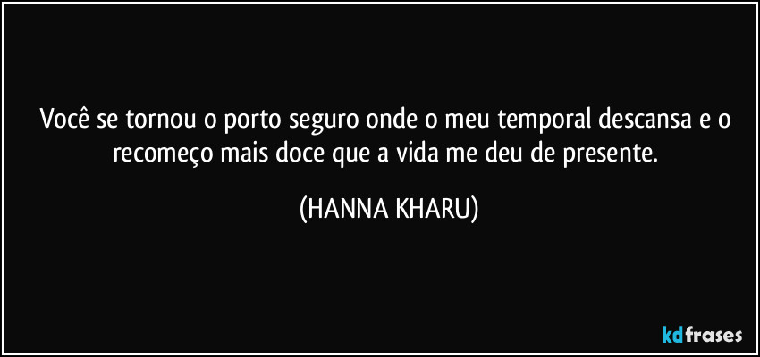 Você se tornou o porto seguro onde o meu temporal descansa e o recomeço mais doce que a vida me deu de presente. (HANNA KHARU)