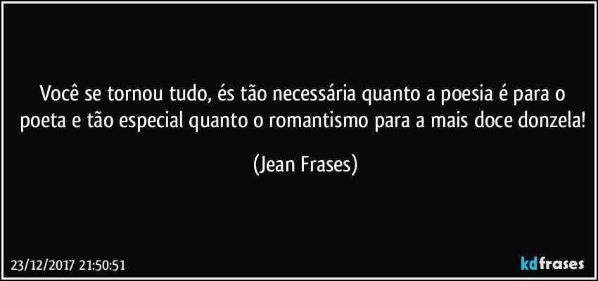 Você se tornou tudo, és tão necessária quanto a poesia é para o poeta e tão especial quanto o romantismo para a mais doce donzela! (Jean Frases)