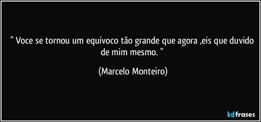 " Voce se tornou um equívoco tão grande que agora ,eis que duvido de mim mesmo.  " (Marcelo Monteiro)