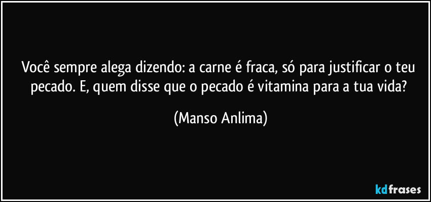 Você sempre alega dizendo: a carne é fraca, só para justificar o teu pecado. E, quem disse que o pecado é vitamina para a tua vida? (Manso Anlima)