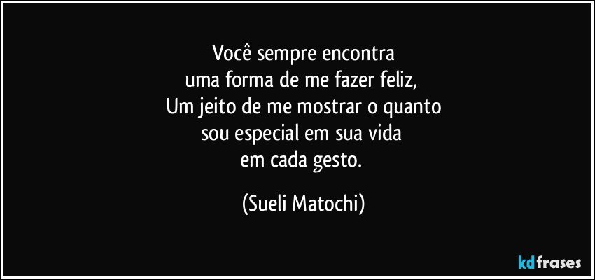 Você sempre encontra
uma forma de me fazer feliz, 
Um jeito de me mostrar o quanto
sou especial em sua vida 
em cada gesto. (Sueli Matochi)