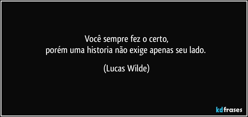 Você sempre fez o certo,
porém uma historia não exige apenas seu lado. (Lucas Wilde)