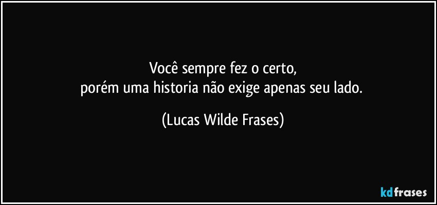 Você sempre fez o certo,
porém uma historia não exige apenas seu lado. (Lucas Wilde Frases)