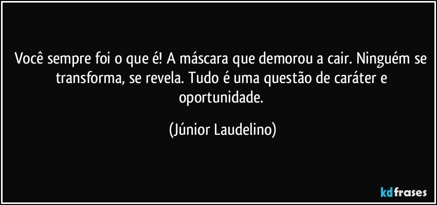 Você sempre foi o que é! A máscara que demorou a cair. Ninguém se transforma, se revela. Tudo é uma questão de caráter e oportunidade. (Júnior Laudelino)