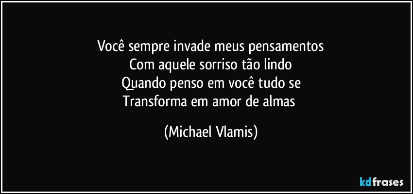 Você sempre invade meus pensamentos
Com aquele sorriso tão lindo
Quando penso em você tudo se
Transforma em amor de almas (Michael Vlamis)