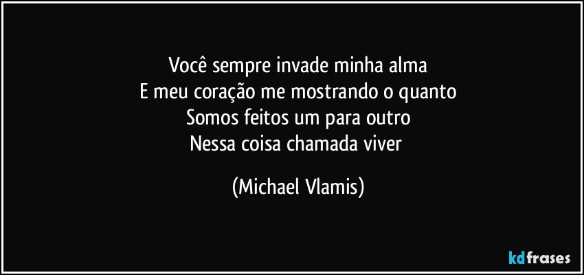 Você sempre invade minha alma
E meu coração me mostrando o quanto
Somos feitos um para outro
Nessa coisa chamada viver (Michael Vlamis)