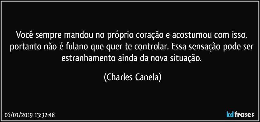 Você sempre mandou no próprio coração e acostumou com isso, portanto não é fulano que quer te controlar. Essa sensação pode ser estranhamento ainda da nova situação. (Charles Canela)