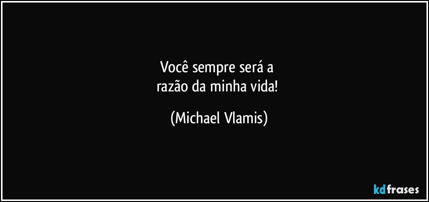 Você sempre será a 
razão da minha vida! (Michael Vlamis)