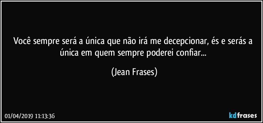 Você sempre será a única que não irá me decepcionar, és e serás a única em quem sempre poderei confiar... (Jean Frases)