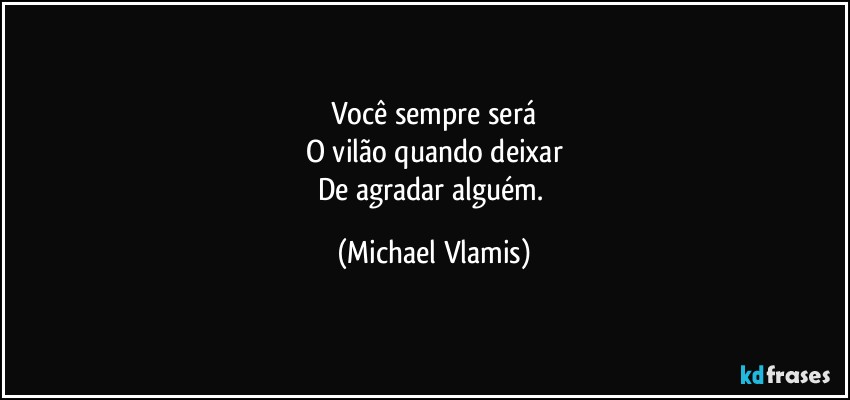 Você sempre será
O vilão quando deixar
De agradar alguém. (Michael Vlamis)