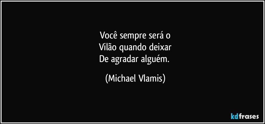 Você sempre será o
Vilão quando deixar
De agradar alguém. (Michael Vlamis)