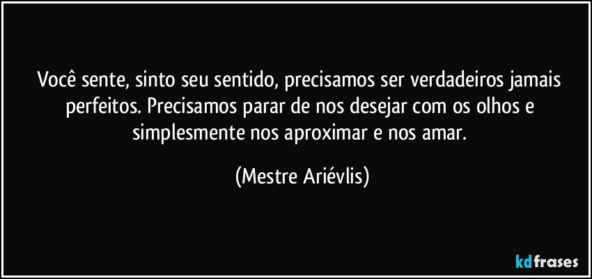 Você sente, sinto seu sentido, precisamos  ser verdadeiros jamais perfeitos. Precisamos parar de nos desejar com os olhos e simplesmente nos aproximar e nos amar. (Mestre Ariévlis)