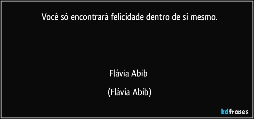 Você só encontrará felicidade dentro de si mesmo.




Flávia Abib (Flávia Abib)