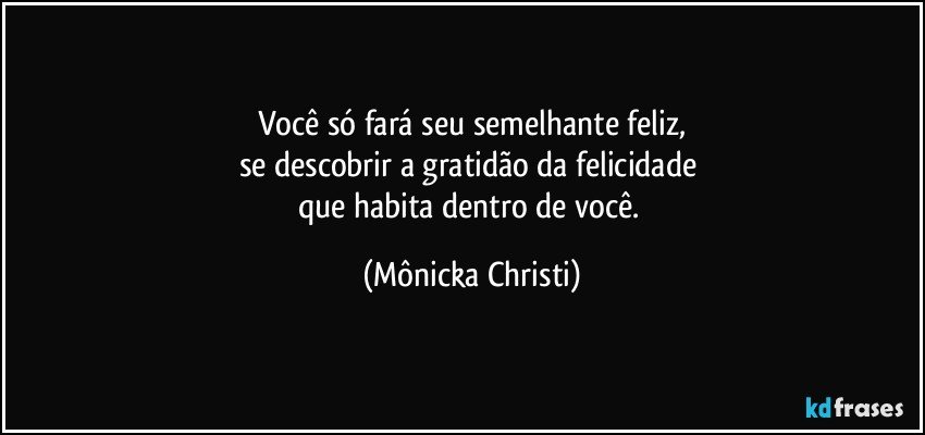 Você só fará seu semelhante feliz,
se descobrir a gratidão da felicidade 
que habita dentro de você. (Mônicka Christi)