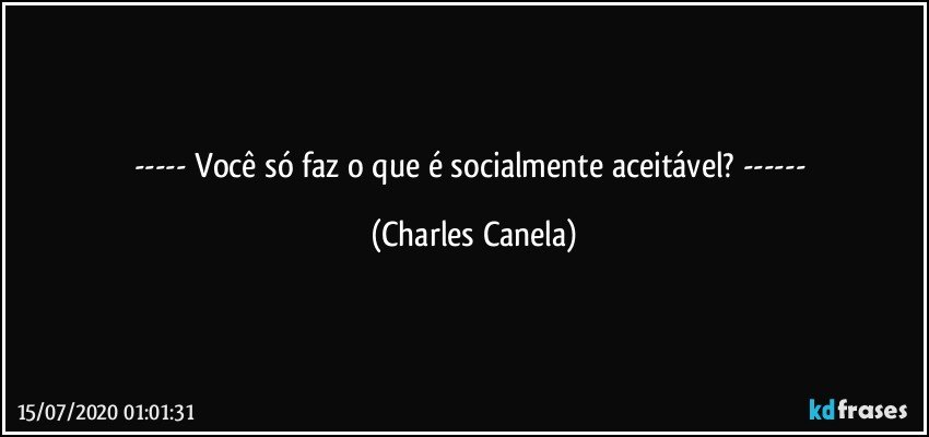 --- Você só faz o que é socialmente aceitável? --- (Charles Canela)