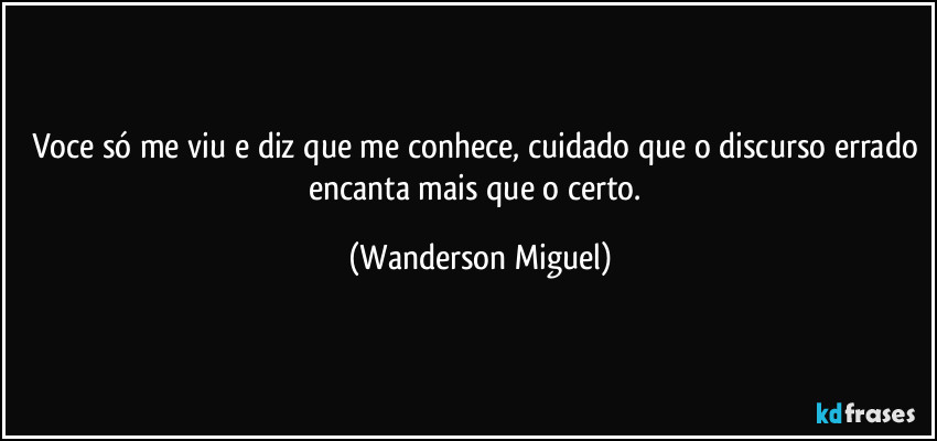 Voce só me viu e diz que me conhece, cuidado que o discurso errado encanta mais que o certo. (Wanderson Miguel)