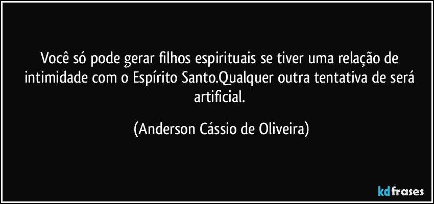 Você só pode gerar filhos espirituais se tiver uma relação de intimidade com o Espírito Santo.Qualquer outra tentativa de será artificial. (Anderson Cássio de Oliveira)