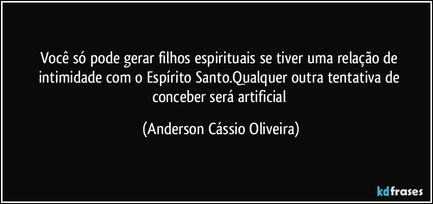 Você só pode gerar filhos espirituais se tiver uma relação de intimidade com o Espírito Santo.Qualquer outra tentativa de conceber será artificial (Anderson Cássio Oliveira)