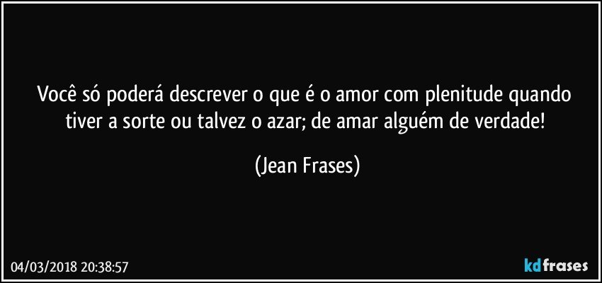 Você só poderá descrever o que é o amor com plenitude quando tiver a sorte ou talvez o azar; de amar alguém de verdade! (Jean Frases)