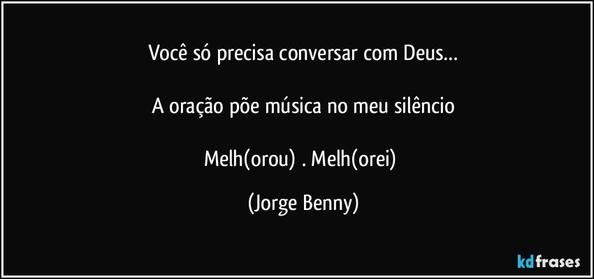 Você só precisa conversar com Deus…

A oração põe música no meu silêncio

Melh(orou) . Melh(orei) (Jorge Benny)