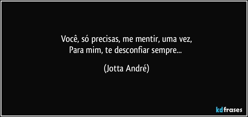 Você, só precisas, me mentir, uma vez,
Para mim, te desconfiar sempre... (Jotta André)