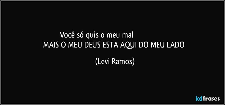 Você só quis o meu mal                                                                      MAIS O MEU DEUS ESTA AQUI DO MEU LADO (Levi Ramos)