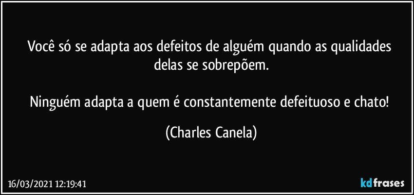 Você só se adapta aos defeitos de alguém quando as qualidades delas se sobrepõem.

Ninguém adapta a quem é constantemente defeituoso e chato! (Charles Canela)