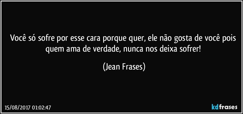 Você só sofre por esse cara porque quer, ele não gosta de você pois quem ama de verdade, nunca nos deixa sofrer! (Jean Frases)