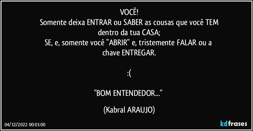 VOCÊ!
Somente deixa ENTRAR ou SABER as cousas que você TEM
dentro da tua CASA;
SE, e, somente você "ABRIR" e, tristemente FALAR ou a 
chave ENTREGAR.

:(

"BOM ENTENDEDOR..." (KABRAL ARAUJO)