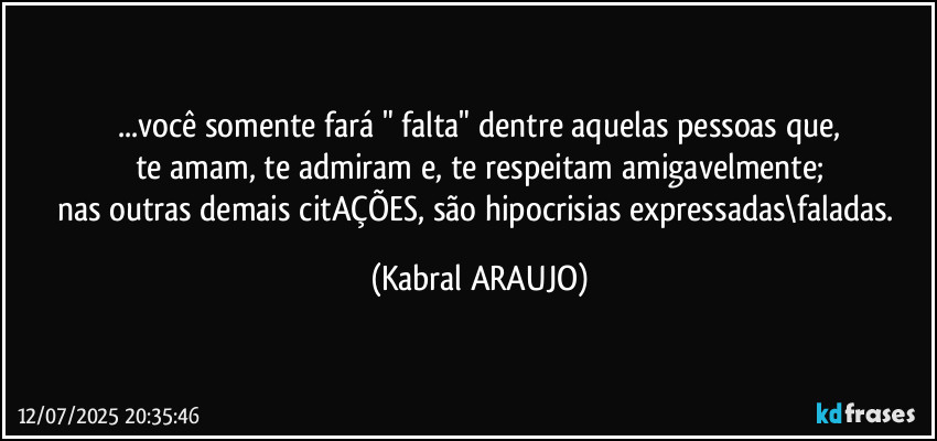 ...você somente fará " falta" dentre aquelas pessoas que,
te amam, te admiram e, te respeitam amigavelmente;
nas outras demais citAÇÕES, são hipocrisias expressadas\faladas. (KABRAL ARAUJO)