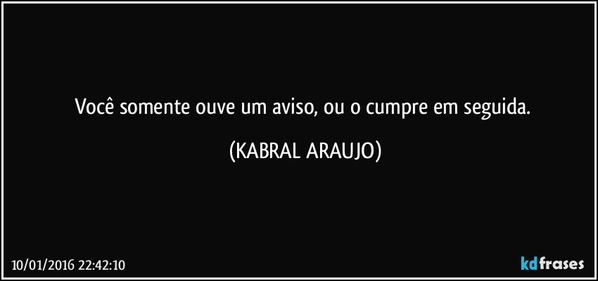 Você somente ouve um aviso, ou o cumpre em seguida. (KABRAL ARAUJO)