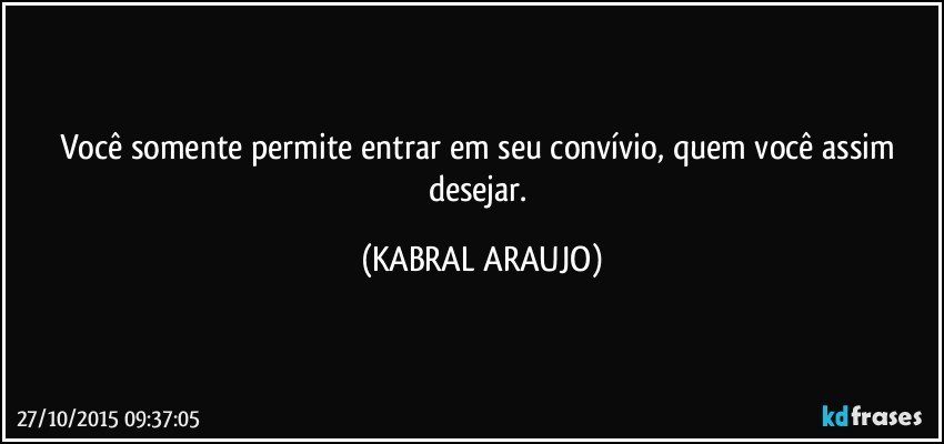 Você somente permite entrar em seu convívio, quem você assim desejar. (KABRAL ARAUJO)