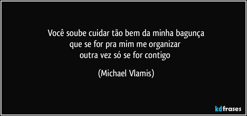 Você soube cuidar tão bem da minha bagunça
que se for pra mim me organizar 
outra vez só se for contigo (Michael Vlamis)