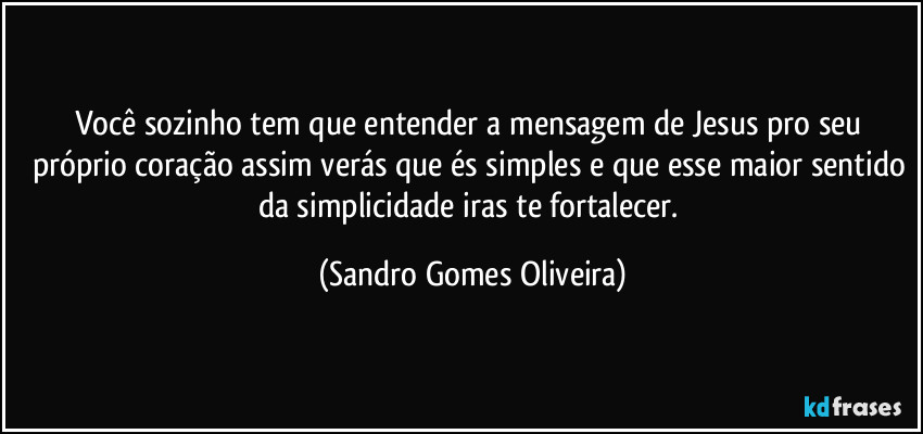 Você sozinho tem que entender a mensagem de Jesus pro seu próprio coração assim verás que és simples e que esse maior sentido da simplicidade iras te fortalecer. (Sandro Gomes Oliveira)