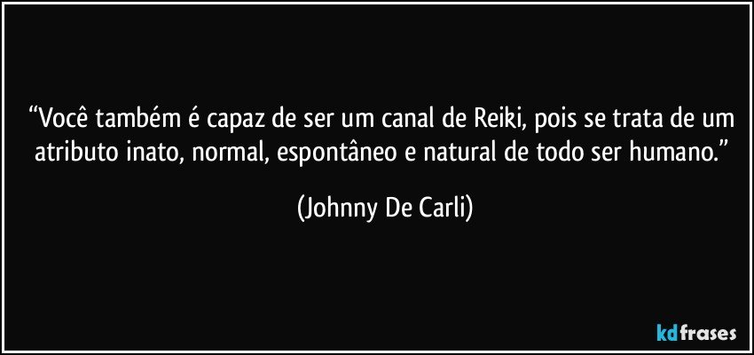 “Você também é capaz de ser um canal de Reiki, pois se trata de um atributo inato, normal, espontâneo e natural de todo ser humano.” (Johnny De Carli)