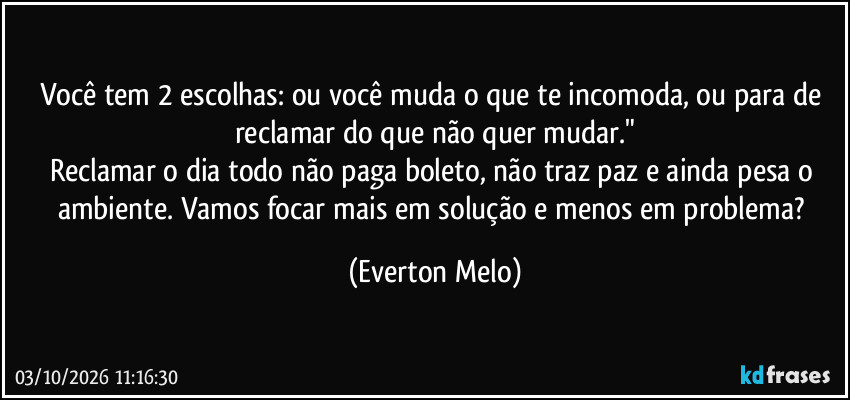 Você tem 2 escolhas: ou você muda o que te incomoda, ou para de reclamar do que não quer mudar."
Reclamar o dia todo não paga boleto, não traz paz e ainda pesa o ambiente. Vamos focar mais em solução e menos em problema? (Everton Melo)