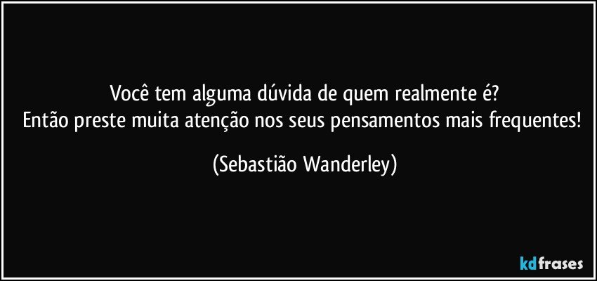 Você tem alguma dúvida de quem realmente é?
Então preste muita atenção nos seus pensamentos mais frequentes! (Sebastião Wanderley)