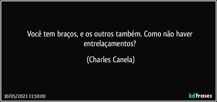 Você tem braços, e os outros também. Como não haver entrelaçamentos? (Charles Canela)