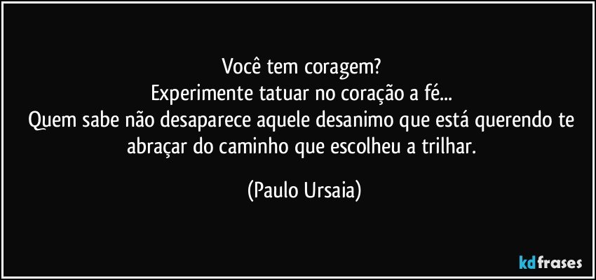 Você tem coragem? 
Experimente tatuar no coração a fé... 
Quem sabe não desaparece aquele desanimo que está querendo te abraçar do caminho que escolheu a trilhar. (Paulo Ursaia)