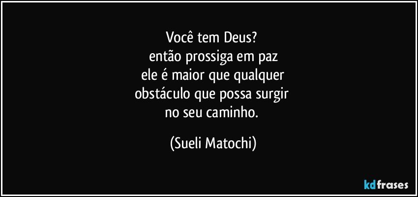 Você tem Deus? 
então prossiga em paz
 ele é maior que qualquer 
obstáculo que possa surgir 
no seu caminho. (Sueli Matochi)