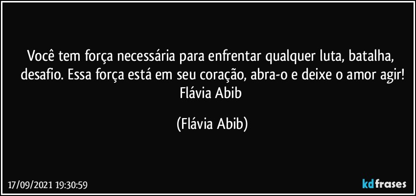 Você tem força necessária para enfrentar qualquer luta, batalha, desafio. Essa força está em seu coração, abra-o e deixe o amor agir!
Flávia Abib (Flávia Abib)