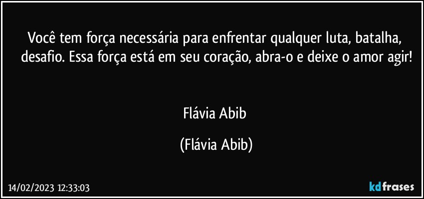 Você tem força necessária para enfrentar qualquer luta, batalha, desafio. Essa força está em seu coração, abra-o e deixe o amor agir!


Flávia Abib (Flávia Abib)