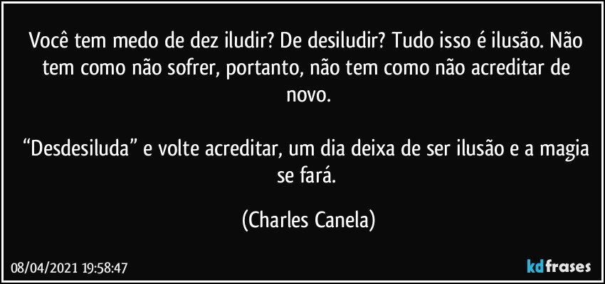 Você tem medo de dez iludir? De desiludir? Tudo isso é ilusão. Não tem como não sofrer, portanto, não tem como não acreditar de novo.

“Desdesiluda” e volte acreditar, um dia deixa de ser ilusão e a magia se fará. (Charles Canela)