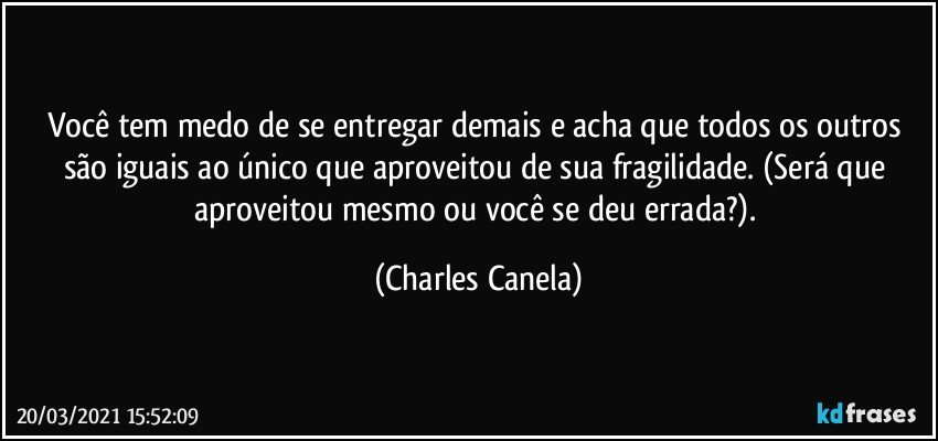 Você tem medo de se entregar demais e acha que todos os outros são iguais ao único que aproveitou de sua fragilidade. (Será que aproveitou mesmo ou você se deu errada?). (Charles Canela)