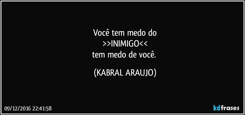 Você tem medo do
>>INIMIGO<<
tem medo de você. (KABRAL ARAUJO)