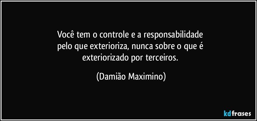 Você tem o controle e a responsabilidade 
pelo que exterioriza, nunca sobre o que é 
exteriorizado por terceiros. (Damião Maximino)