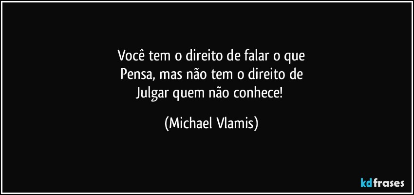 Você tem o direito de falar o que
Pensa, mas não tem o direito de
Julgar quem não conhece! (Michael Vlamis)