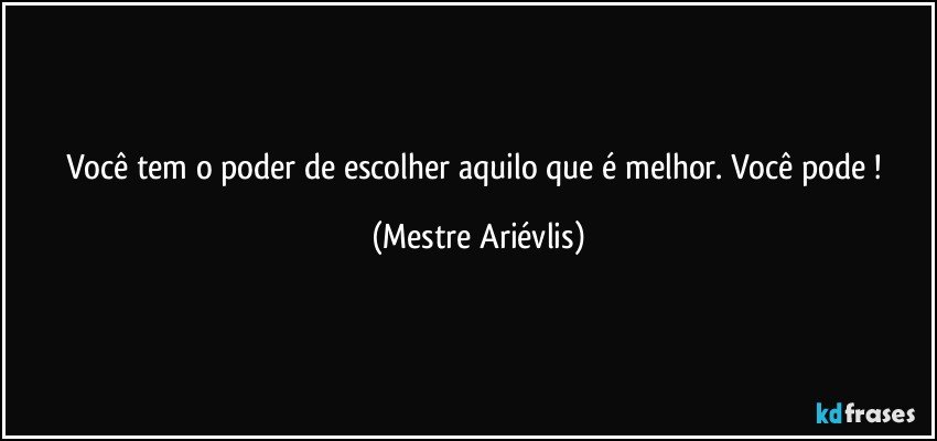 Você tem o poder de escolher aquilo que é melhor. Você pode ! (Mestre Ariévlis)