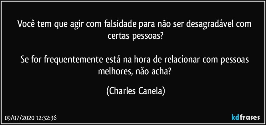 Você tem que agir com falsidade para não ser desagradável com certas pessoas?

Se for frequentemente está na hora de relacionar com pessoas melhores, não acha? (Charles Canela)